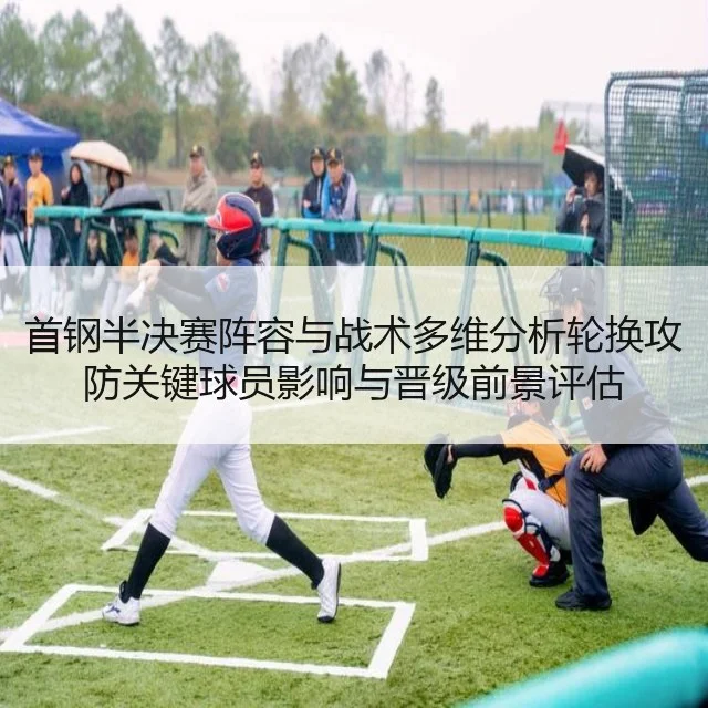 首钢半决赛阵容与战术多维分析轮换攻防关键球员影响与晋级前景评估